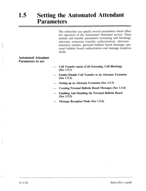 Page 413The subscriber can specify several parameters which affect 
the operation of the Automated Attendant service. These 
include call transfer parameters (screening and blocking), 
alternate extension transfer authorization, alternate 
extension number, personal bulletin board messages, per- 
sonal bulletin board authorization and message reception 
mode. 
Automated Attendant 
Parameters to set: 
- Call Transfer status (Call Screening, Call Blocking) 
(See 1.5.1) 
- 
Enable/Disable Call Transfer to an...