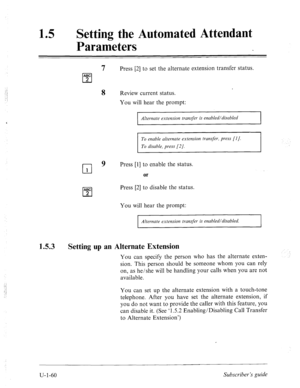 Page 419Setting the Automated Attendant 
Parameters 
1.5.3 7 
Press [2] to set the alternate extension transfer status. 
ABC 
cl 2 
8 
Review current status. 
You will hear the prompt: 
Alternate extension transfer is enabled/disabled 1 
To enable alternate extension transfer, press [I]. 
To disable, press [2/. 
rl 
9 Press [l] to enable the status. 
1 or 
ABC 
cl 
Press [2] to disable the status. 
2 
You will hear the prompt: 
I Alternate extension transfer is enabled/disabled. 
I 
Setting up an Alternate...