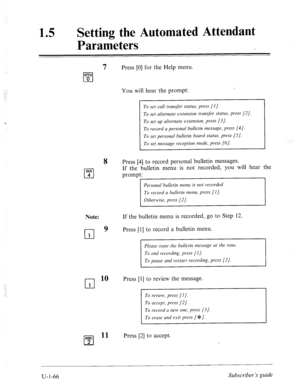 Page 425:,. : 
-. 
. . 
” 
.1 
15 
0 Setting the Automated Attendant 
Parameters 
7 
Press [0] for the Help menu. 
OW 
cl 0 
You will hear the prompt: 
To set call transjer status, press [I]. 
To set alternate extension transfer status, press [2]. 
To set up alternate extension, press [3/. 
To record a personal bulletin messuge, press [4]. 
To set personal bulletin board status, press [S]. 
To set message reception mode, press [6]. 
Press [4] to record personal bulletin messages. 
If the bulletin menu is not...