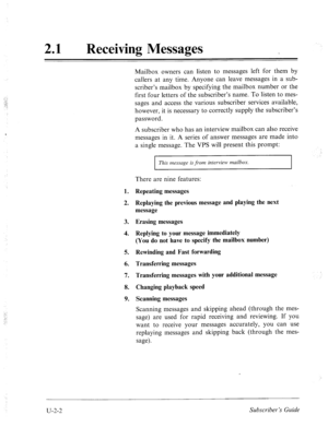 Page 44221 
a Receiving Messages 
1. 
2. 
3. 
4. 
5. 
6. 
7. 
8. 
9. Mailbox owners can listen to messages left for them by 
callers at any time. Anyone can leave messages in a sub- 
scriber’s mailbox by specifying the mailbox number or the 
first four letters of the subscriber’s name. To listen to mes- 
sages and access the various subscriber services available, 
however, it is necessary to correctly supply the subscriber’s 
password. 
A subscriber who has an interview mailbox can also receive 
messages in it....