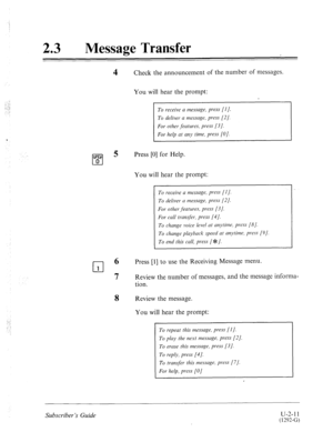 Page 45123 0 Message Transfer 
4 Check the announcement of the number of messages. 
You will hear the prompt: 
To receive a message, press [I]. 
To deliver a message, press [2/. 
For other jiDatures, press (31. 
For help at any time, press [O]. 
Press [0] for Help. 
You will hear the prompt: 
To receive a message, press [I]. 
To deliver a message, press (21. 
For other jhatures, press [3]. 
For call transjtir, press (41. 
To change voice level at anytime, press (81. 
To change playback speed at anytime, press...