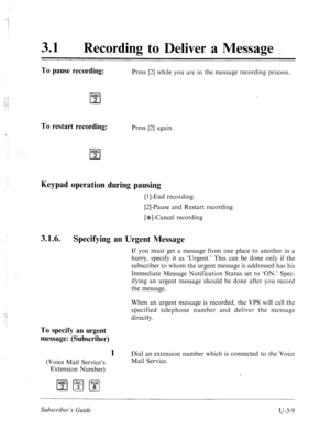 Page 483! 
31 0 Recording to Deliver a Message _ 
To pause recording: Press [2] while you are in the message recording process. 
ABC 
cl 2 
To restart recording: Press [2] again. 
Keypad operation during pausing 
[II-End recording 
[2]-Pause and Restart recording 
[*]-Cancel recording 
3.1.6. 
Specifying an Urgent Message 
If you must get a message from one place to another in a 
hurry, specify it as ‘Urgent.’ This can be done only if the 
subscriber to whom the urgent message is addressed has his 
Immediate...