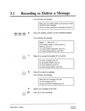 Page 48531 0 Recording to Deliver a Message _ 
You will hear the prompt. 
cl 1 
cl 1 
Please enter the mailbox number of the person for whom 
To enter by name, please press a pound sign [#J and [I J. 
6 Enter the mailbox number of your intended recipient. 
You will hear the prompt: 
. 
Mailbox --. (This is for -.) 
If this mailbox number is correct, press [I J. 
Otherwise, press [2J. 
(To repeat mailbox information, press [3 J.) 
(To cancel message delivery, press [ $ J.) 
7 Press [l] to accept the number if it...