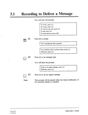 Page 48631 
0 Recording to Deliver a Message _ 
You will hear the prompt: 
To review, press [I]. 
To accept, press [2]. 
To record a new one, press [3]. 
To add, press [4]. 
To erase and exi!, press [ $ J. 
Press [2] to accept. 
Your recording has been accepted. 
To set delivery time or private status, press [I J. 
Otherwise, press [2 J. 
cl 
12 Press [l] to set message type. 
1 
You will hear the prompt: 
If this is an urgent message, press [ 1 J. 
Otherwise, press [2 J. 
I I 
cl 
13 Press [l] to set an urgent...