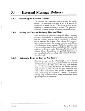 Page 50234 
0 External Message Delivery 
3.4.3. 
Recording the Receiver’s Name 
You can also voice record the receiver’s name for confir- 
mation. The receiver’s name can be up to 4 seconds in 
length and is played by the VPS with the prompt at the 
beginning of an external delivery message. The request for 
recording a receiver’s name follows the password setting. 
3.4.4. 
Setting the External Delivery Time and Date 
After recording the name of the external delivery message 
recipient, the subscriber is...