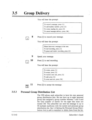 Page 51635 . 
Group Delivery 
You will hear the prompt: 
To record a message, press [IJ. 
To add mailbox number, press [2]. 
To review mailing list, press [3]. 
To cancel message delivery, press [+ J. 
cl 8 
Press [l] to record your message. 
1 
You will hear the prompt: 
Please leave me a message tit the tone. 
. To end recording_, press [ 1 J. 
To pause and resiart recording, press [2]. 
9 Speak. your message. 
cl 
10 Press [l] to end recording. 
1 
You will hear the prompt: 
To review, press f I J. 
To...