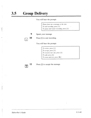 Page 51935 
0 Group Delivery 
You will hear the prompt: 
cl 1 
ABC 
cl 2 
To pause and restart recoding, press [2]. 
9 Speak your message. 
10 Press [l] to end recording. 
You will hear the prompt: 
To review, press [I]. 
To accept, press [2/. 
To record CI new one, press [3]. 
To add, press [4/. 
To emse mci exit, press [ JF /. 
Press [2] to accept the message. 
Subscriber’s Guide u-3-45  