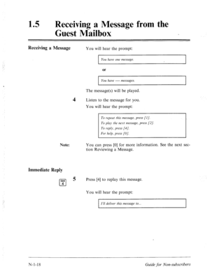 Page 54615 0 Receiving a Message from the 
Guest Mailbox 
Receiving a Message You will hear the prompt: 
You have one message. 
or 
You have ---- messages. 
The message(s) will be played. 
4 Listen to the message for you. 
You will hear the prompt: 
1 To repeat this message, press [I]. 
To play the next message, press [I]. 
To reply, press [4]. 
For help, press [O]. 
Note: You can press [0] for more information. See the next sec- 
tion Reviewing a Message. 
Immediate Reply 
GHI 
cl 
5 Press [4] to replay this...