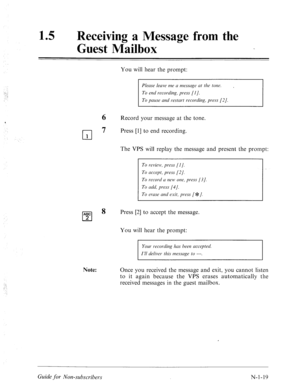 Page 547:...: 
15 0 Receiving a Message from the 
Guest Mailbox 
You will hear the prompt: 
Please leave me cl rnessclge at the tone. 
To pause and restart recording, press [2]. 
6 
Record your message at the tone. 
cl 
7 Press [l] to end recording. 
1 
The VPS will replay the message and present the prompt: 
To review, press [I]. 
To accept, press 121. 
To record LI new one, press (31. 
To udd, press (41. 
To erase and exit, press [e]. 
ABC 
cl 8 
Press [2] to accept the message. 
2 
You will hear the prompt:...