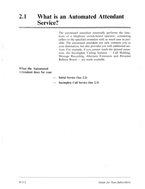 Page 550at is am Automated Attendant 
The automated attendant essentially performs the func- 
tions of a telephone switch-board operator, connecting 
callers to the specified extension with as much ease as pos- 
sible. The automated attendant not only connects you to 
your destination, but also provides you with additional ser- 
vices. For example, if you cannot reach the desired exten- 
sion, the Incomplete Calling features - Call Holding, 
Message Recording, Alternate Extension and Personal 
Bulletin Board -...