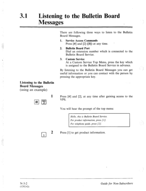 Page 568: .! -1. < 
‘ 
31 e Listening to the Bulletin Board 
Messages 
There are following three ways to listen to the Bulletin 
Board Messages. 
1. Service Access Commands 
Press [#] and [2] ([B]) at any time. ’ 
2. Bulletin Board Port 
Dial an extension number which is connected to the 
Bulletin Board Service. 
3. 
Custom Service 
At a Custom Service Top Menu, press the key which 
is assigned to the Bulletin Board Service in advance. 
By listening to the Bulletin Board Messages you can get 
useful information...