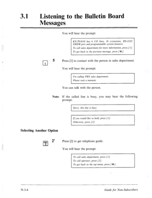 Page 570:c, 
:, 
: 
‘ 
31 0 Listening to the Bulletin Board 
Messages 
L-l 5 
You will hear the prompt: 
SMDR port and programmable system features. 
To get back to the previous message, press [ $ J. 
Press [l] to contact with the person in sales department. 
You will hear the prompt: 
Iin culling PBX sales department. 
Please wait u moment. 
You can talk 
with the person. 
Note: If the called 
prompt: line is busy, you may hear the following 
Sorry, this line is busy. 
If you would like to hold, press [l]....