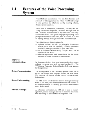 Page 7‘ 
11 l Features of the Voice Processing 
System 
Voice Mail can revolutionize your life, both business and 
personal, by letting you take the fullest possible advantage 
of time spent on the telephone and by ensuring reliable, 
effective communication. 
Improved 
Communications 
Voice Mail is inexpensive, convenient, and easy to use. 
Using touch-tone telephones, recorded messages can be 
sent, received, and retrieved at any time and from any- 
where in the world. The system employs step-by-step voice...