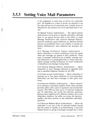 Page 613.3.3 Setting Voice Mail Parameters - 
is the assignment to each class of service of a particular 
port. All members in a class of service are allowed to use 
the same call service of a particular port. Usually, ports are 
allocated for the exclusive use of an individual class of ser- 
vice. 
(4) Special Feature Authorization - The special feature 
authorization can be given to specific subscribers, allowing 
them to use special services such as the ability to make 
Message Notification calls, External...