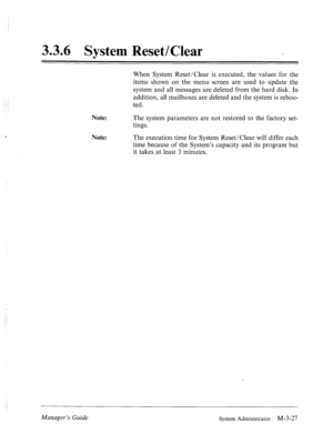 Page 67- 
-. 
: 
: 
3.3.6 System Reset/Clear 
When System Reset/Clear is executed, the values for the 
items shown on the menu screen are used to update the 
system and all messages are deleted from the hard disk. In 
addition, all mailboxes are deleted and the system is reboo- 
ted. 
Note: 
The system parameters are not restored to the factory set- 
tings. 
Note: 
The execution time for System Reset/Clear will differ each 
time because of the System’s capacity and its program but 
it takes at least 3 minutes....