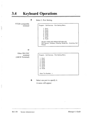 Page 94. . 
34 l Keyboard Operations 
5 Se 
VT220 compatible 
terminal ect 3. Port Setting. 
Program - Call Services - Port Setting Menu 
1. Port1 
2. Port2 
3. Port3 
4. Port4 
5. Port5 
6. Port6 
7. Port7 
8. Port8 
SELECT ITEM AND PRESS RETURN-KEY 
Call Service, Company Greeting Mode/No., Incoming Call 
Prompt 
Other RS-232C 
terminal 
(ASCII Terminal) or 
Program - Call Services - Port Setting Menu 
I. Port1 
2. Port2 
3. Port3 
4. Port4 
5. Port5 
6. Port6 
7. Port7 
8. Port8 
Enter The Number : = 
6...