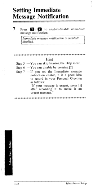 Page 67Setting Immediate 
Message Notification 
7 Press 0 1 a to enable/disable immediate 
message notification. 
Immediate message notification is enabled/ 
disabled. 
********************************************** 
Hint 
Step 3 -You can skip hearing the Help menu. 
Step 6 -You can disable by pressing [2]. 
Step 7 -If you set the Immediate message 
notificaion enable, it is a good idea 
to record in your Personal Greeting 
as follows: 
“If your message is urgent, press [l] 
after recording it to make it an...