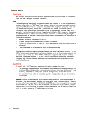 Page 1010 User Manual
For Cell Station
CAUTION
Any changes or modifications not expressly approved by the party responsible for compliance 
could void user’s authority to operate this device.
Note
This equipment has been tested and found to comply with the limits for a Class B digital device, 
pursuant to Part 15 of the FCC Rules. These limits are designed to provide reasonable protection 
against harmful interference in a residential installation. This equipment generates, uses, and 
can radiate radio...