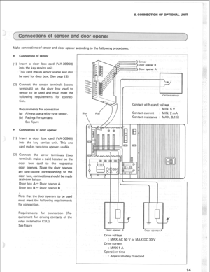 Page 17Make connections of sensor and door opener according to the following procedures. 
(1) Insert a door box card (VA-30960) 
into the key service unit. 
This card makes sensor usable and also 
be used for door box. (See page 13) 
(2) Connect the sensor terminals (screw 
terminals) on the door box card to 
sensor to be used and must meet the 
following requirements for connec- 
tion. 
Requirements for connection 
(a) Always use a relay-type sensor. 
(b) Ratings for contacts 
See figure 
(I) Insert a door box...