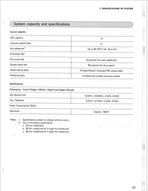 Page 25COL capacity 
intercom speech path 
Key telephone* 
Automatic dial 12 
6 
UP to 32 (EXT. No. 10 to 41) 
One touch dial 
10 stations (for each telephone) 
System speed dial 
Speed dialing digits 
edialing digits 90 stations (for the system) 
18 digits/Station (included PBX access code) 
18 digits/Last number and save number 
(i 
Key Service Unit 
Key Telephone 
Power Consumption (Watt) 1 an eight ( 
12.8(H) x 23.0(W) x42(D), 9.5(ib) 
8.5( l-4) 
x 6.7(W) x 2.4(D), 2.2(lb) 
H 
: ‘1, Specifications subject...