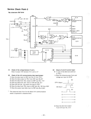 Page 115Service Check Point-2 
No intercom dial tone 
HE1 
TEL’ 
communication 
C26q I 2 - 
12 
INHi 
RST INH2 
10 Input data 
contra I 
I I 
4 A-K communication 
input 
IC 5 
I 
4 
A 3 
2 
1 40 
IC 6 
39 
10 
37 
(1) Check of the voltage between H and L 
(3) 
Does it 
output 12V between H (+) and L(-)? 0 
(2) Check of the A-K communication data input/output 
1) Does the data input to HBI (pin No.41 from TEL? 
2) Does the data output to TEL from HBI (pin No.~)? 
3) Does the data from TEL output on HBI (pin No. 1...