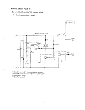 Page 124Service Check Point-10 
Can not dial with specified TEL at power failure 
(I 1 Does it supply the battery voltage? 
R4 
2 
ZD 
,,. Battery side with:5  i 
t I 
I R48 
I, 
RL9 
DlO 
ib 
0 
CC52 
Battery 
I-= 
* Ia 
2 
1) Does Qll turn to OFF when the AC power is failed? 
2) Does IC8 (pin No. 2) return to @ status by 011 is OFF? 
3) Does Q9 turn to ON? 
4) Does R L9 operates?  