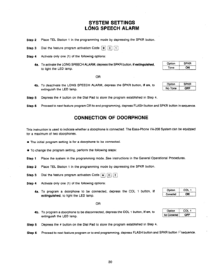 Page 32Step 2 
Step 3 
Step 4 
4a. 
4b. 
Step 5 
Step 6 
SYSTEM SETTINGS 
LdNG SPEECH ALARM 
Place TEL Station 1 in the programming mode by depressing the SPKR button. 
Dial the feature program activation Code B p[ ‘F] 
Activate only one (1) of the following options: 
To activate the 
LONG SPEECH ALARM, depress the SPKR button, if extinguished, 
to 
light the LED lamp. 
OR 
To deactivate the LONG SPEECH ALARM, depress the SPKR button, 
if on, to 
extinguish the LED lamp. r%zJ-XJ 
Depress the # button on the...