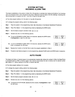 Page 33SYSTEM SETTING 
INCOMING ALARM TIME 
This feature establishes a time period, of either 20 or 30 seconds, to activate tone ringing at all stations if an incoming 
call is not answered within a 20 or 30 second time frame. Reference must be made to the COL Settings-incoming COL 
Call Arriving Alarm to program the COL 
1 and COL 2 lines for the alarm tone. 
0 The initial program setting is for the alarm to ring after 30 seconds. 
0 To change the program setting, perform the following steps: 
Step 1 
Step 
2...