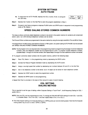 Page 34FYSTEM SETTINGS 
AUTO PAUSE 
4b. To deactivate the AUTO PAUSE, depress the COL 2 button, if on, 
the LED lamp. to extinguish 
-1 
Step 5 Depress the # button on the Dial Pad to store the program established in Step 4. 
Step 6 Proceed to next feature program or depress FLASH button and SPKR button in sequence to end programming 
mode at TEL Station 1. 
SPEED DIALING STORED COMMON NUMBERS 
This feature allows commonly dialed telephone numbers to be stored in the system memory for access by all unrestricted...