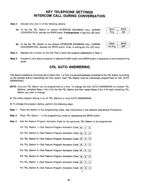 Page 41KEY TELEPHONE SETTINGS 
INTERCOM CALL DURING CONVERSATION 
Step 4 
4a. 
4b. 
Step 5 
Step 6 Activate only one (1) of the following options: 
To set the TEL Station to receive INTERCOM INCOMING CALL DURING 
CONVERSATION, depress the SPKR button, 
if extinguished, to light the LED lamp. 
OR 
To set the TEL Station to not receive INTERCOM INCOMING CALL DURING 
CONVERSATION, depress the SPKR button, 
if on, to extinguish the LED lamp. 
Depress the # button on the Dial Pad to store the program established in...