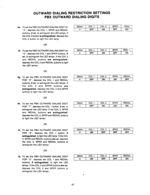 Page 494e. 
4f. 
49. 
4h. 
4i. 
4j. 
OUTWARD DIALING RESTRICTION SETTINGS 
PBX OUTWARD DIALING DIGITS 
To set the PBX OUTWARD DIALING DIGIT for 
“4”, depress the 
COL 1, SPKR and REDIAL 
buttons, 
if on, to extinguish the LED lamps. If 
the COL 2 button 
is extinguished, depress the 
COL 2 button to light the LED lamp. 
OR 
To set the PBX OUTWARD DIALING DIGIT for 
“5”, depress the COL 1 and SPKR buttons, 
if 
on, 
to extinguish the LED lamps. If the COL 2 
and REDIAL buttons 
are extinguished, 
depress the COL...