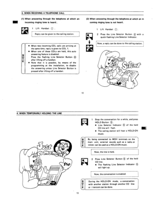 Page 743. WHEN RECEIVING A TELEPHONE CALL 
(1) When answering through the telephone at which an 
B incoming ringing tone is heard. 
1 Lift Handset @ 
. 
~---_----__________-_-________-------_-_-___, 
Reply can be given to the calling station. i 
When two incoming COL calls are arriving at 
the same time, reply is given to COL 1. 
When one of these COLs are held, this auto 
answering feature is disabled. 
Press the flashing Line Selector Button @ 
after lifting off a handset. 
Note that it is possible, by means...