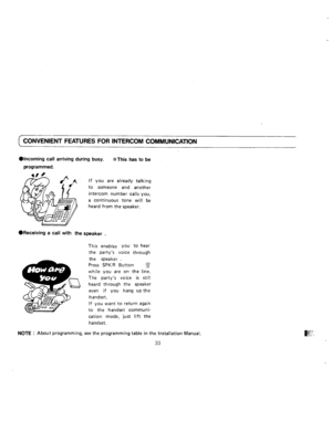 Page 82( CONVENIENT FEATURES FOR INTERCOM COMMUNICATION 
@Incoming call arriving during busy. 
programmed. %This 
has to be 
If you are already talking 
to someone and another 
intercom number calls you, 
a continuous tone will be 
heard from the speaker. 
@Receiving a call with the speaker 
. 
This enables you to hear 
the party’s voice through 
the speaker 
. 
Press SPKR Button g 
while you are on the line. 
The party’s voice is still 
heard through the speaker 
even if you hang up the 
handset. 
If you want...