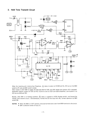 Page 973. Hold Tone Transmit Circuit 
C603 
ZD602 
’ IC4 
+12v 
MOH 
IA R501 
c35 R93 D3 
R96 
C36 
r--- -- 91 
L__-_-. Q16 
c 
a- 
( 
R508 ‘f 
When the incoming call is hold at Key Telephone, 0 status is output on IC4-I36 (pin No. 24) by turn the SW2 
switch to RI side and SW1 switch is break. 
Then reverse it with IC24 to supply the base bias ON for 016, and IC31 (Hold tone memory IC) is actuated. 
Generated memory output on IC31 pin No. 5 and 6 is sent to IC27 and IC25 (Amplifier), and transmit it to 
CO...