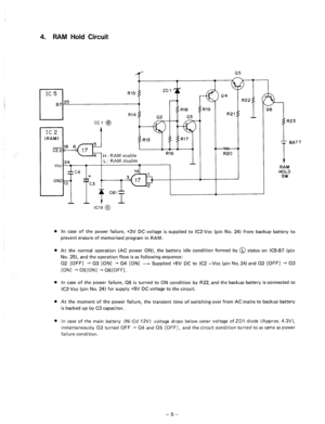 Page 984. RAM Hold Circuit 
L 
RI5 ZD 1 
87 25 (1 
RlB 
R14 
Q2 Q3 
IC1 @ 
R16 
24 
1 L: RAM disable 
vcc. = _L 
q : c4 
+ 
6RD 12’ I 0 
c3 
Rl9 
R21 
L+ 
R20 
---l-- 
I 
RAM 
HOLD 
SW 
In case of the power failure, +3V DC voltage is supplied to IC2-Vcc (pin No. 24) from backup battery to 
prevent erasure of memorised program in RAM. 
At the normal operation (AC power ON), the battery idle condition formed by @ status on IC5-B7 (pin 
No. 25), and the operation flow is as following sequence: 
02 
[OFFI -+ 03...