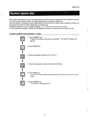 Page 12Making Calls 
With system speed dial you use a two digit address number instead of dialing the whole telephone number. 
You can use the address number for system speed dial on all system telephones. 
Up to 90 address numbers for system speed dial from 00 to 89 can be stored, and a telephone number can 
be stored even while the other telephones are being used. 
Telephone numbers of up to 16 digits including x , # , FLASH and PAUSE can be stored. 
If a new telephone number is stored, the old telephone...