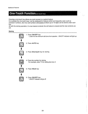 Page 29Additional Features 
, 
Pressing a one-touch key allows you quick access to a system feature. 
For example the one-touch keys can be employed for features which are frequently used, such as 
extension numbers, door box call numbers and paging numbers up to 16 digits can be stored under each 
key. 
As with the storing operation, if a new feature is stored, the old feature is erased and the new contents are 
set. 
Storing 
1. Press ON/OFF key 
* Listen for the intercom dial tone from speaker, ON/OFF...