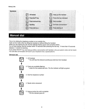 Page 7Making Calls 
This 
is for dialing the telephone number on an outside line. 
Calls can be made either by lifting the handset or without lifting the handset. 
While you are making the call, the line indicator flashes green and sometime blinks. 
For on-hook dialing, dial the number within 15 seconds after pressing the line key. If more than 15 seconds 
elapses, it reverts to stand-by. 
If you press ON/OFF key and hang up while a conversation with handset, only your party’s voice can be heard 
You can also...