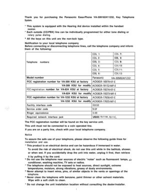 Page 2Thank you for purchasing the Panasonic Easa-Phone VA-309182411232, Key TelephoneSystem.
.:
‘,I* This system is equipped with the Hearing Aid device installed within the handset
receiver.* Each outside (CO/PBX) line can be individually programmed for either tone dialing or
rotary pulse dialing.
-* All the keys on this unit are the non-lock type.
Notification to your local telephone company
Before connecting or disconnecting telephone lines, call the telephone company and inform
them of the following:...