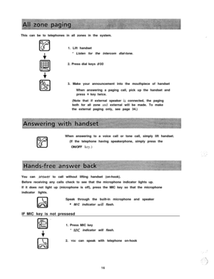 Page 17This can be to telephones in all zones in the system.r3
lzl1. Lift handset
+* Listen for the intercom dial-tone.
m2. Press dial keys 
#OO
+3. Make your announcement into the mouthpiece of handset
When answering a paging call, pick up the handset and
press 
* key twice.
(Note that if external speaker 
is connected, the paging
both for all zone and external will be made. To make
the external paging only, see page 34.)
When answering to a voice call or tone call, simply lift handset.
(If the telephone...