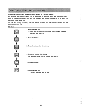 Page 25Pressing a one-touch key allows you quick access to a system feature.
For example the one-touch keys can be employed for features which are frequently used,
such as extension numbers, door
be stored under each key.
As with the storing operation, if
new contents are set
Storingbox call numbers and paging numbers up to 16 digits can
a new feature is stored, the old feature is erased and the
1. Press ON/OFF key
* Listen for the intercom dial tone from speaker. ONIOFF
indicator will light up.2.Press AUTO...