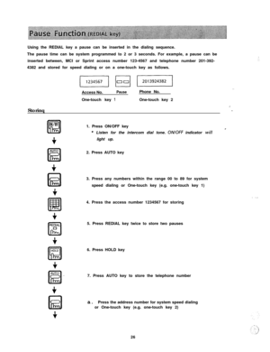 Page 27Using the REDIAL key a pause can be inserted in the dialing sequence.
The pause time can be system programmed to 2 or 3 seconds. For example, a pause can be
inserted between, MCI or Sprint access number 123-4567 and telephone number 201-392-
4382 and stored for speed dialing or on a one-touch key as follows.
StorinqAccess No.PausePhone No.
One-touch key 
1One-touch key 2
. .
.-.1. Press ON/OFF key
* Listen for the intercom dial tone. ON/OFF indicator willlight up.
AUTO
IEI-2. Press AUTO key
3. Press any...