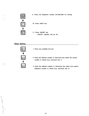 Page 28HOLE
K!l
f
ON/OR
Ea9. Press the telephone number 201-392-4382 for storing
10. Press HOLD key
11. Press ON/OFF key
* ON/OFF indicator will go off.
When dialinq
1. Press any available line key
2. Press the address number or One-touch key where the access
number is stored (e.g. one-touch key 1)
3. Press the address number or One-touch key where your party’s
telephone number is stored (e.g. one-touch key 2)
27 