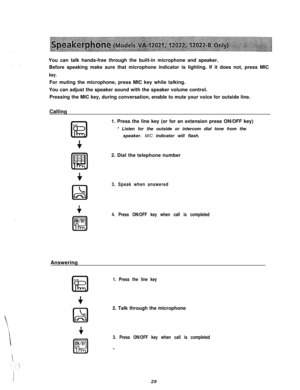 Page 30IYou can talk hands-free through the built-in microphone and speaker.
Before speaking make sure that microphone indicator is lighting. If it does not, press MIC
key.For muting the microphone, press MIC key while talking.
You can adjust the speaker sound with the speaker volume control.
Pressing the MIC key, during conversation, enable to mute your voice for outside line.
Calling
1. Press the line key (or for an extension press ON/OFF key)
* Listen for the outside or intercom dial tone from the
speaker....