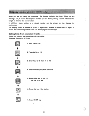 Page 31When you are not using the telephone,the display indicates the time. When you are
making a call, it shows the telephone number you are dialing. During a call it indicates the
length of time for the conversation.
In addition,
alarm setting or a stored number can be shown on the. display forconfirmation.The display shows a number of up to 12 digits For a number of more than 12 digits, it
shows the number sequentially until it is displaying the last 12 digits.
Setting time (from extension 10 only)
Hours and...