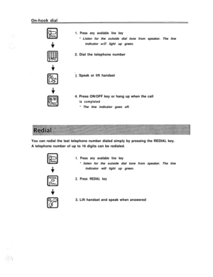 Page 81. Press any available line key* Listen for the outside dial tone from speaker. The line
indicator 
will light up green.
2. Dial the telephone number
3. Speak or lift handset
4. Press ON/OFF key or hang up when the call
is completed* The line indicator goes off.
You can redial the last telephone number dialed simply by pressing the REDIAL key.
A telephone number of up to 16 digits can be redialed.
1. Press any available line key* listen for the outside dial tone from speaker. The line
indicator will...