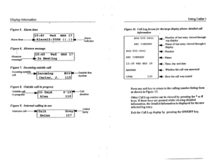 Page 14DfsrAav fnformatfon Uslrig Caller I I . 
. 
. 
Figure 5. Alarm time 
10:40 
Wed MAR 17 
Alarm time------)(~Alarznl2:3 OPM 
( ( . ) )-fl Alarm 
indicator 
‘ 
Figure 6. Absence message 
.e 
.- 
.- 
10:40 Wed MAR 17 Absence 
message ---#bin Meeting 
Figure 7. Incoming outside call 
Incoming oulslde T 
call ).Incoming # 0 34 e Outside line 
Carter, J. 115 number 
Figure 8. Oafside chll in progress 
Figure 9. Infernal calling in use 
Intercom call 
Figure 16. Call Log formatfor tie large-display...