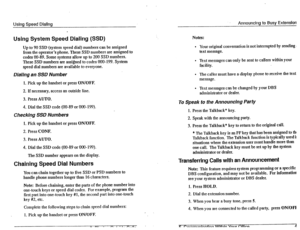 Page 28Using Speed Dialing 
. 
Using System Speed Dialing (SSD) 
Up to 90 SSD (system speed dial) numbers cau be assigned 
from the operator’s phone. These SSD numbers are assigned to 
codes 00-89. Some systems allow up to 200 SSD numbers. 
These SSD numbers are assigned to codes 000-199. System 
speed dial numbers are available to everyone. 
Diaiing an SSD Number 
1. Pick up the handset or press ON/OFF. 
2. If necessary, access an outside line. 
3. Press AUTO. 
4. Dial the SSD code (00-89 or 000- 199)....