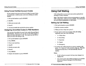 Page 34Using Account Codes Using Call Waitin 
. 
Using Forced Verified Account Codes 
If your system is set up to use Forced Verified Account Codes, 
you must enter a valid account code before dialing an outside 
number. 
1. Pick up the handset or pregs ON/OFF. 
__ 2. Dial #Ill. 
.e 
3. Dial your account code. 
4. Press #. 
5. Access an outside line and dial the phone number. 
Assigning Unverified Codes to PSD Numbers 
You can store Unverified Account Codes under Personal Speed 
Dial Numbers. However, you can...