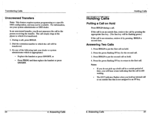 Page 39? 
Transferring Calls 
Unscreened Transfers 
Note: This feature requires system programming or a specific 
DBS configuration, and may not be available. For information, 
see your system administrator or DBS dealer. 
In an unscreened transfer, you do not announce the call to the 
person receiving the transfer. The call simply rings at the 
phone to which it is transferred. 
. . 
1. During a call, press HOLD. 
2. Dial the extension number to which the call will be 
transferred. 
3. Do one of the following...